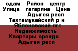 сдам › Район ­ центр › Улица ­ гагарина › Цена ­ 12 000 - Адыгея респ., Тахтамукайский р-н, Яблоновский пгт Недвижимость » Квартиры аренда   . Адыгея респ.